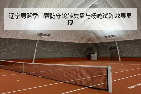 辽宁男篮季前赛防守轮转复盘与杨鸣试阵效果显现